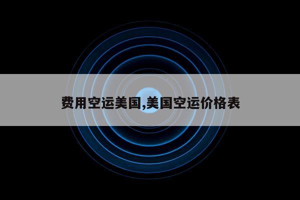 费用空运美国,美国空运价格表