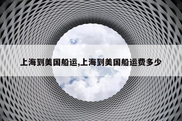 上海到美国船运,上海到美国船运费多少