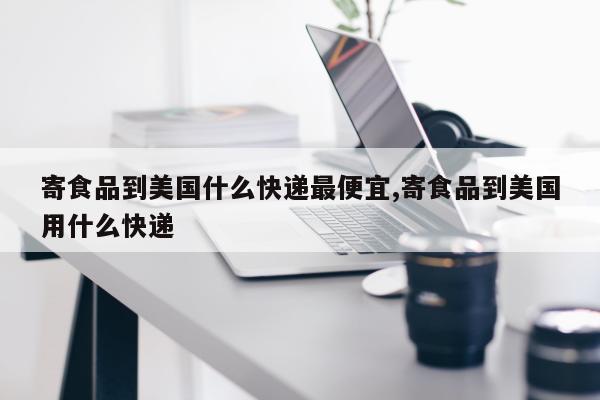 寄食品到美国什么快递最便宜,寄食品到美国用什么快递