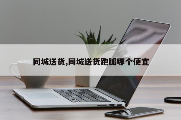 同城送货,同城送货跑腿哪个便宜