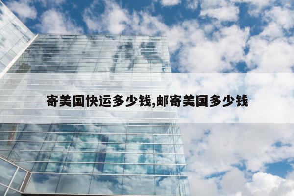 寄美国快运多少钱,邮寄美国多少钱