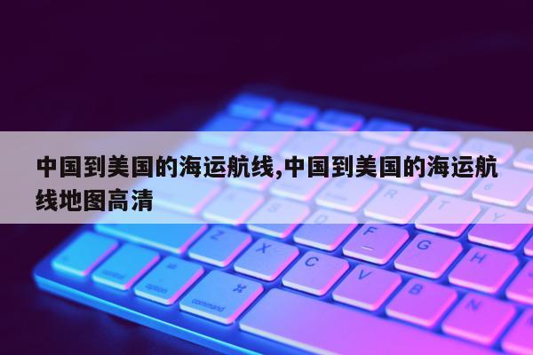 中国到美国的海运航线,中国到美国的海运航线地图高清