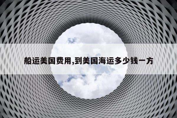 船运美国费用,到美国海运多少钱一方