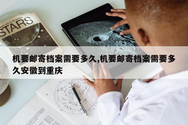 机要邮寄档案需要多久,机要邮寄档案需要多久安徽到重庆
