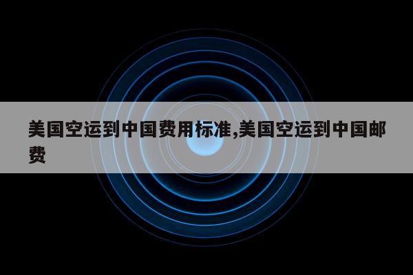 美国空运到中国费用标准,美国空运到中国邮费