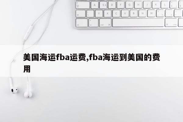 美国海运fba运费,fba海运到美国的费用