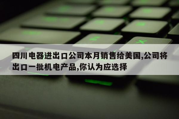 四川电器进出口公司本月销售给美国,公司将出口一批机电产品,你认为应选择