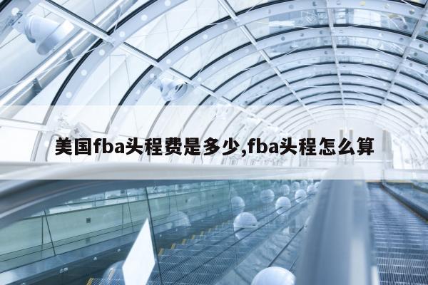 美国fba头程费是多少,fba头程怎么算