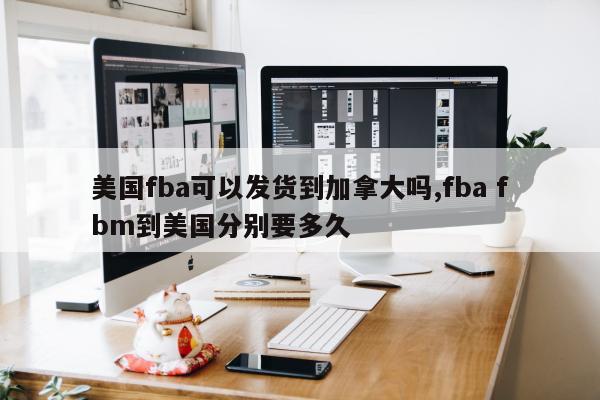 美国fba可以发货到加拿大吗,fba fbm到美国分别要多久