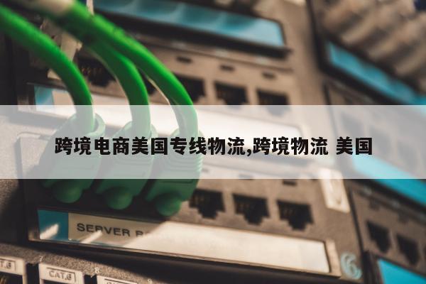 跨境电商美国专线物流,跨境物流 美国