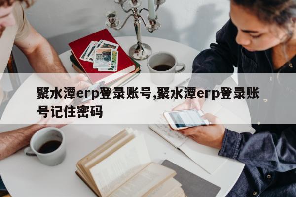 聚水潭erp登录账号,聚水潭erp登录账号记住密码