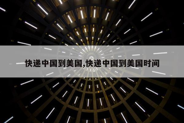 快递中国到美国,快递中国到美国时间