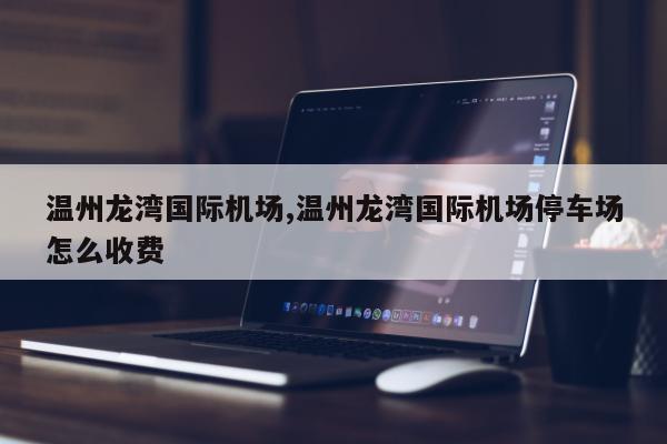 温州龙湾国际机场,温州龙湾国际机场停车场怎么收费