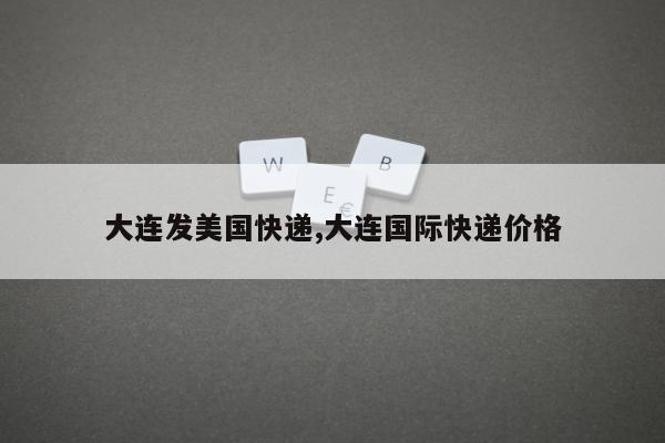 大连发美国快递,大连国际快递价格