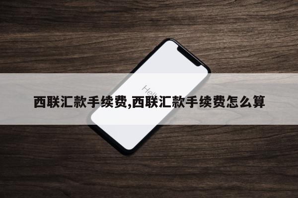 西联汇款手续费,西联汇款手续费怎么算