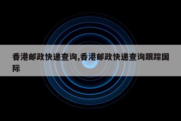 香港邮政快递查询,香港邮政快递查询跟踪国际