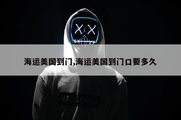 海运美国到门,海运美国到门口要多久
