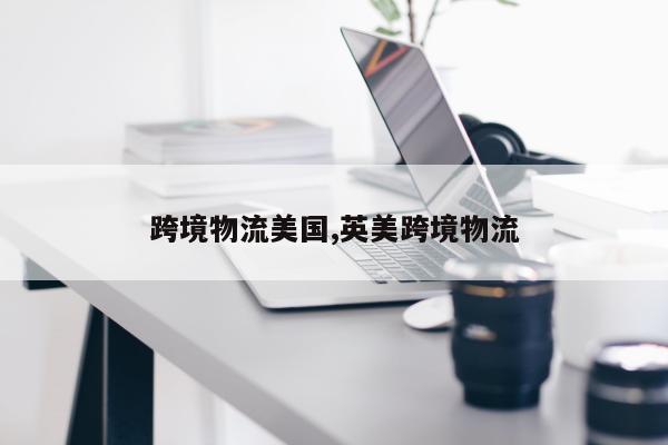 跨境物流美国,英美跨境物流