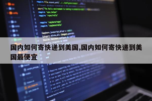 国内如何寄快递到美国,国内如何寄快递到美国最便宜