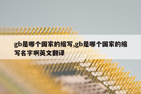 gb是哪个国家的缩写,gb是哪个国家的缩写名字啊英文翻译