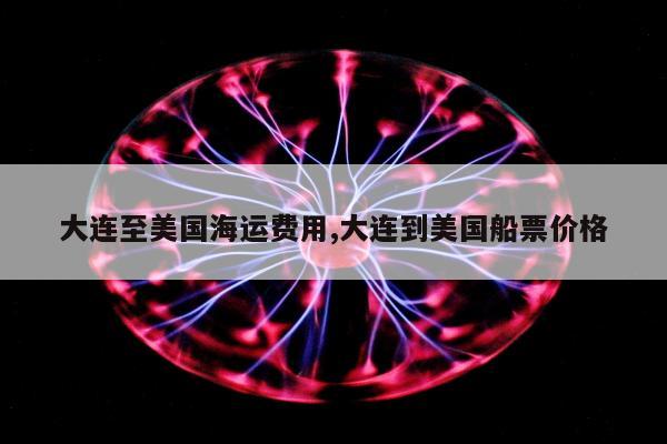 大连至美国海运费用,大连到美国船票价格