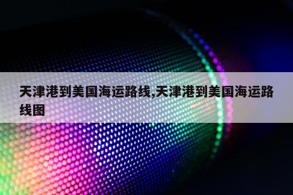 天津港到美国海运路线,天津港到美国海运路线图