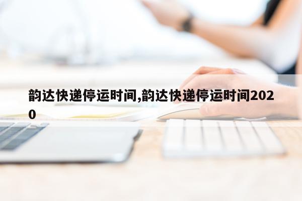 韵达快递停运时间,韵达快递停运时间2020