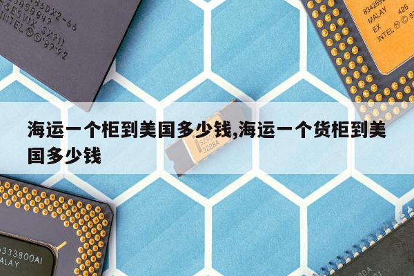 海运一个柜到美国多少钱,海运一个货柜到美国多少钱