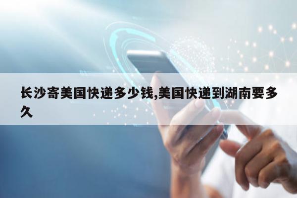 长沙寄美国快递多少钱,美国快递到湖南要多久