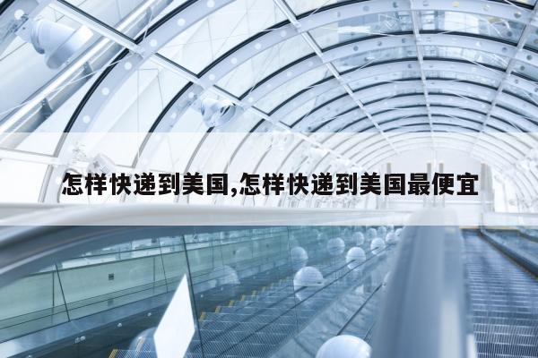 怎样快递到美国,怎样快递到美国最便宜