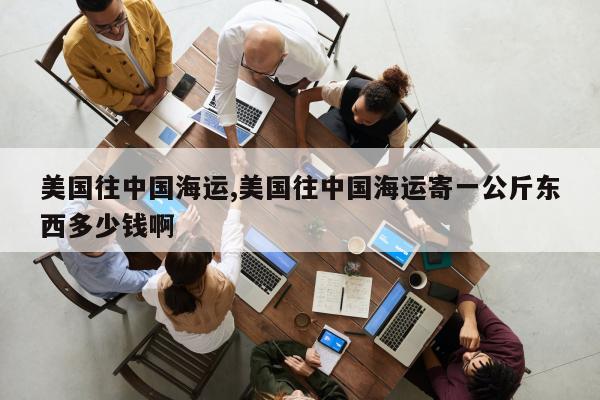 美国往中国海运,美国往中国海运寄一公斤东西多少钱啊