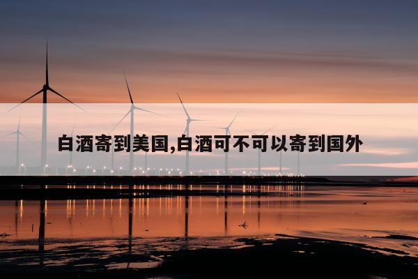 白酒寄到美国,白酒可不可以寄到国外
