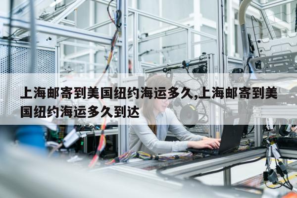 上海邮寄到美国纽约海运多久,上海邮寄到美国纽约海运多久到达