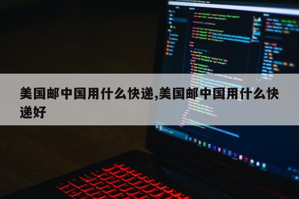 美国邮中国用什么快递,美国邮中国用什么快递好