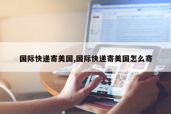 国际快递寄美国,国际快递寄美国怎么寄