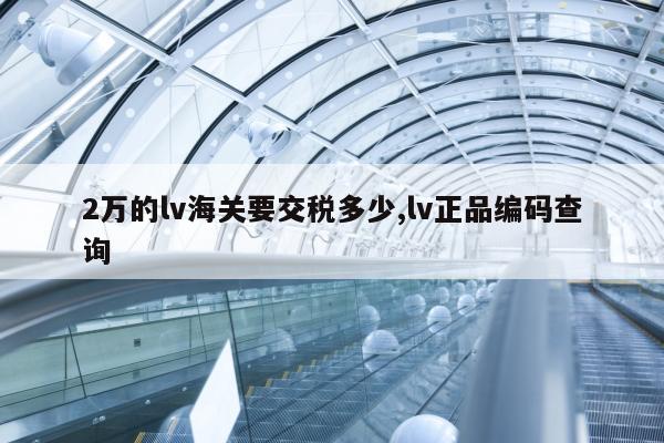 2万的lv海关要交税多少,lv正品编码查询