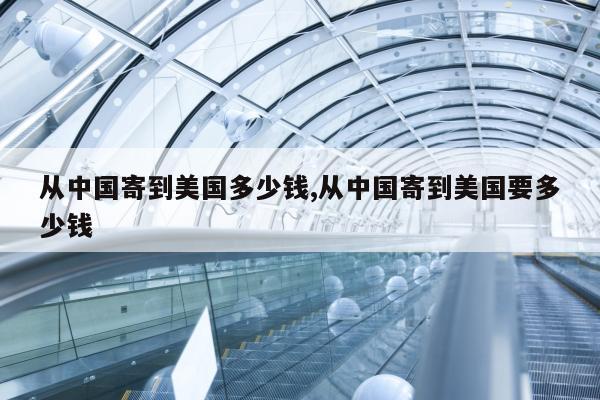 从中国寄到美国多少钱,从中国寄到美国要多少钱