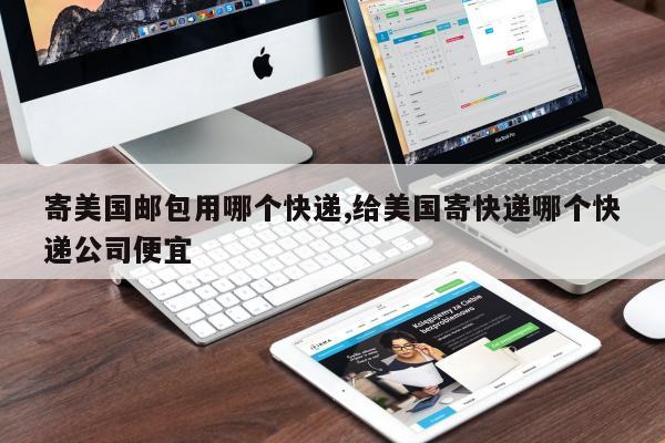 寄美国邮包用哪个快递,给美国寄快递哪个快递公司便宜