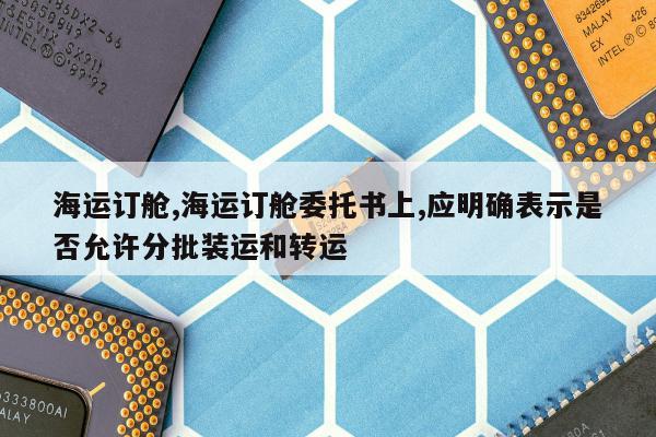 海运订舱,海运订舱委托书上,应明确表示是否允许分批装运和转运