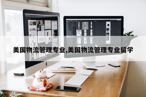 美国物流管理专业,美国物流管理专业留学