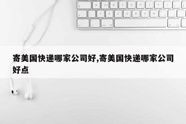 寄美国快递哪家公司好,寄美国快递哪家公司好点