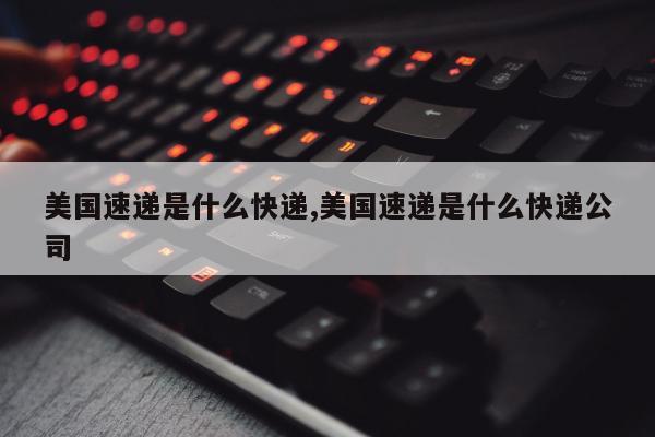 美国速递是什么快递,美国速递是什么快递公司
