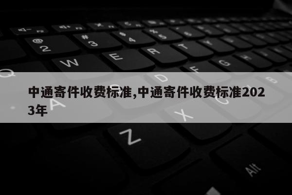 中通寄件收费标准,中通寄件收费标准2023年