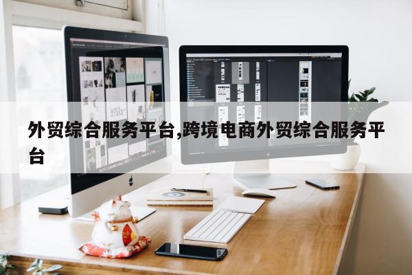 外贸综合服务平台,跨境电商外贸综合服务平台