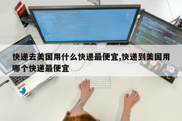快递去美国用什么快递最便宜,快递到美国用哪个快递最便宜