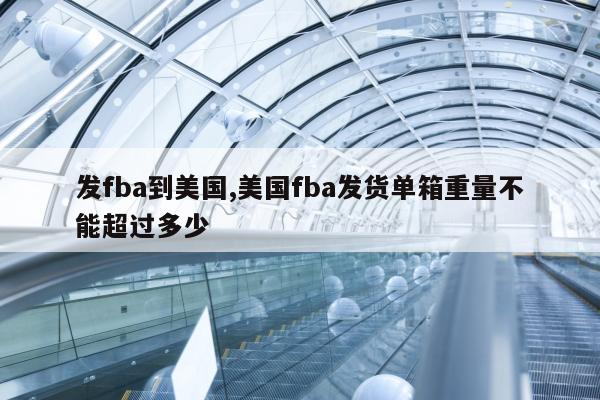 发fba到美国,美国fba发货单箱重量不能超过多少