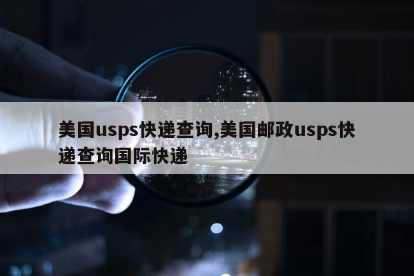 美国usps快递查询,美国邮政usps快递查询国际快递