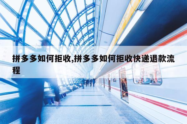拼多多如何拒收,拼多多如何拒收快递退款流程