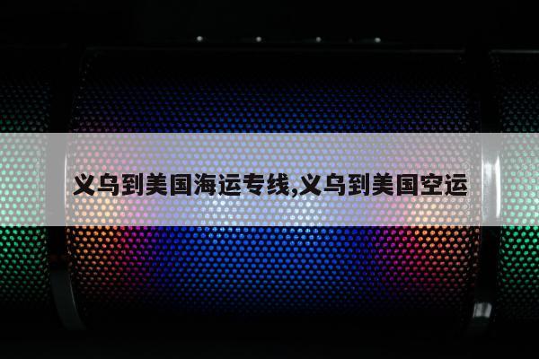 义乌到美国海运专线,义乌到美国空运