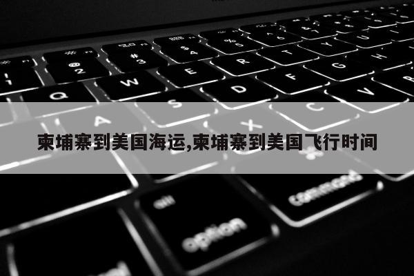 柬埔寨到美国海运,柬埔寨到美国飞行时间